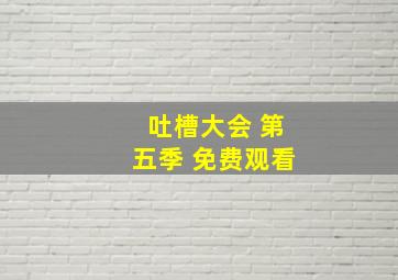 吐槽大会 第五季 免费观看